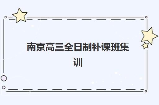 南京高三全日制补课班集训营哪个比较好网如何科学选择？2025年最新排名解析、择校标准与成功案例