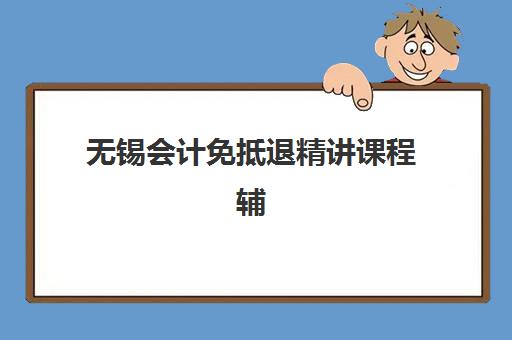 无锡会计免抵退精讲课程辅导机构哪家强些？2025年权威机构对比评测、择校技巧与成功案例全攻略