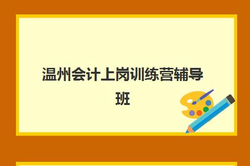 温州会计上岗训练营辅导班哪个比较好一点？2025年最新十大机构实力排名与选择全攻略
