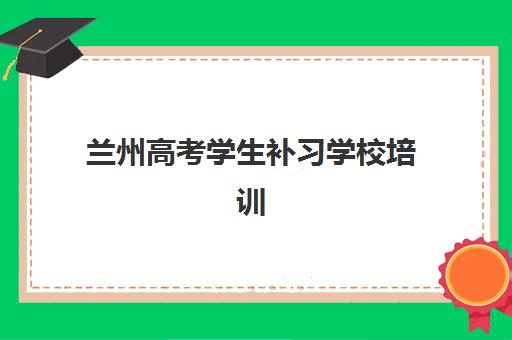 兰州高考学生补习学校培训班哪个比较好？2025年最新权威排名榜单与高性价比择校全攻略