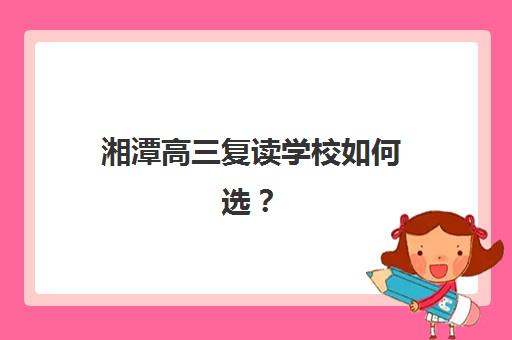湘潭高三复读学校如何选？最新排名前十榜单与择校全攻略解析