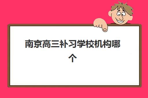 南京高三补习学校机构哪个比较好一点？2025年最新权威Top5榜单、择校策略与成功案例全解析
