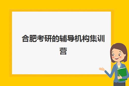合肥考研的辅导机构集训营排名前十有哪些？2025年权威榜单、择校指南与成功案例深度解析