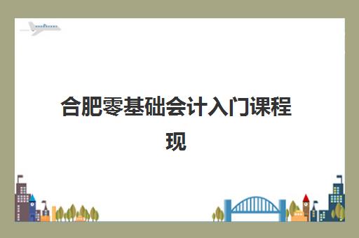 合肥零基础会计入门课程现场确认时间2025如何查询？最新时间表、确认流程与注意事项全解析