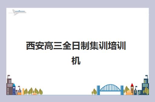 西安高三全日制集训培训机构哪个更好一点？2025年最新权威排名、择校标准与成功案例全解析
