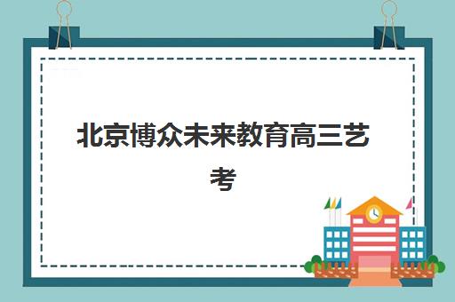 北京博众未来教育高三艺考文化课补习学校学费贵吗全面解析：2025年收费价目表、班型选择及性价比评估指南