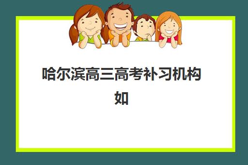 哈尔滨高三高考补习机构如何选？2025年十大机构实力解析与费用指南
