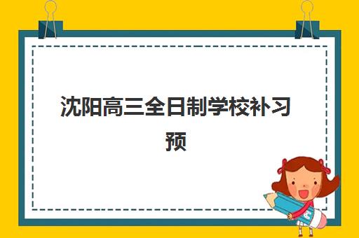 沈阳高三全日制学校补习预报名时间2026年如何科学规划？最新权威时间表发布与择校避坑全指南