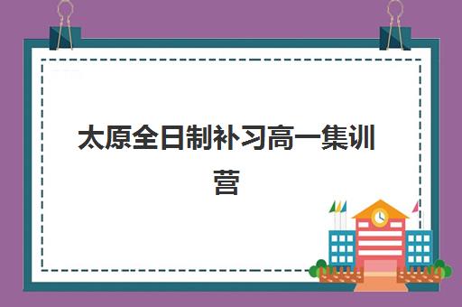 太原全日制补习高一集训营哪个比较好？2025年最新权威排名、各校特色解析与科学择校全指南