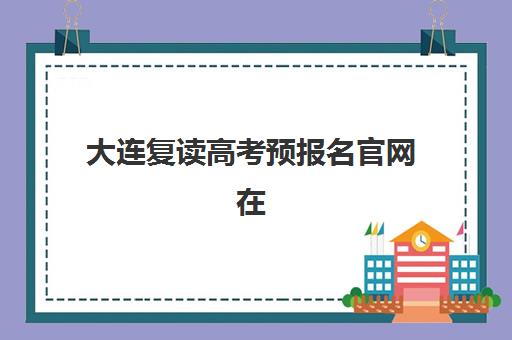 大连复读高考预报名官网在哪找？2025年最新报名入口与考点查询全攻略