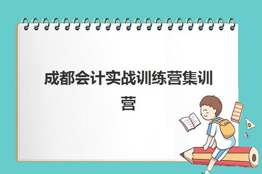 成都会计实战训练营集训营哪个比较好一点？2025年最新Top3权威排名、择校技巧与成功案例全解析