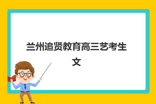 兰州追贤教育高三艺考生文化培训班价格多少钱？2025年收费标准全面解析与择校性价比深度评估指南