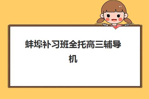 蚌埠补习班全托高三辅导机构排名一览表最新如何解读？2025年收费标准全面解析与五大顶尖机构综合对比指南