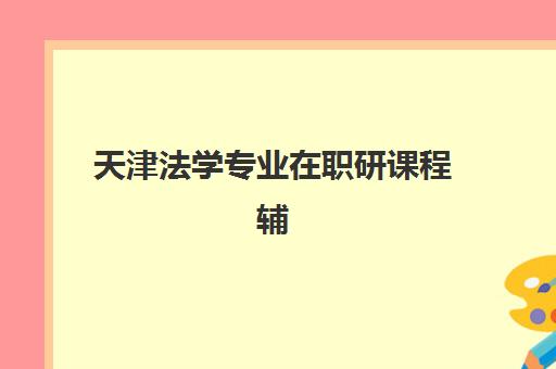 天津法学专业在职研课程辅导机构排行榜有哪些？2025年最新权威榜单深度解析与科学择校全攻略