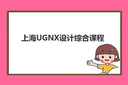 上海UGNX设计综合课程时间2025考试时间全知道：权威培训日程与备考通关全攻略
