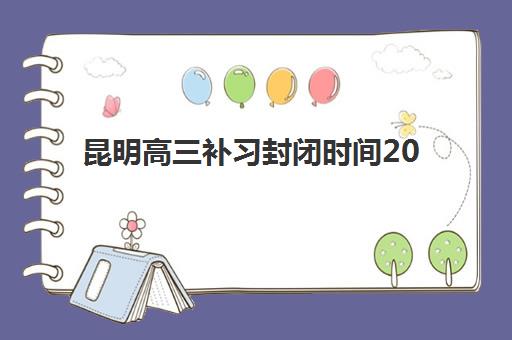 昆明高三补习封闭时间2025年考试时间如何规划？附封闭班择校指南与提分策略