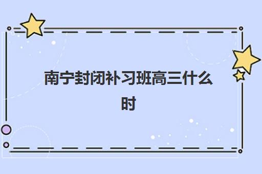 南宁封闭补习班高三什么时候报名考试啊？2025年最新时间表与机构选择全攻略