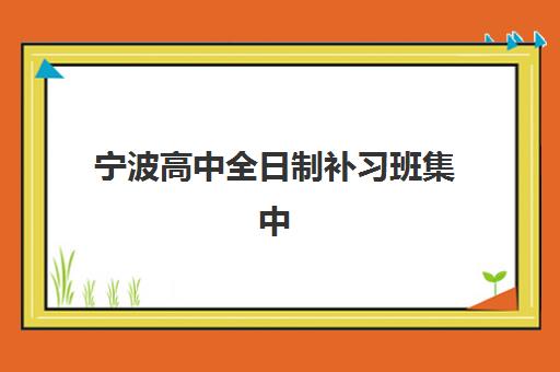 宁波高中全日制补习班集中训练营有哪些机构可选？2025年十大高口碑机构实力对比与择校全指南