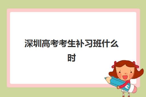深圳高考考生补习班什么时候报名考试？2025年最新时间表、报名流程与优质机构全解析