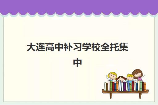 大连高中补习学校全托集中训练营怎么样啊？2025年课程体系、收费标准与择校指南全解析