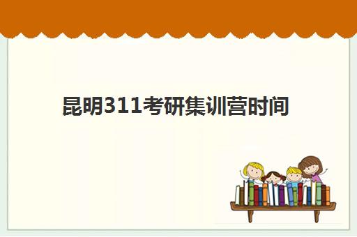 昆明311考研集训营时间2025考试时间如何安排？最新考试日程、备考计划与时间管理全攻略