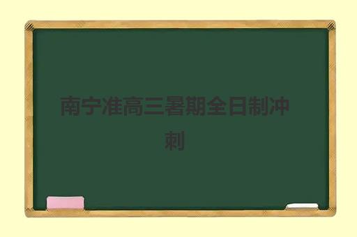 南宁准高三暑期全日制冲刺班报名2025报名时间表如何查询？最新官方日程、择校指南与成功案例全攻略