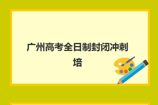 广州高考全日制封闭冲刺培训机构寄宿基地有哪些如何选择？2025年最新排名、各基地特色与择校指南全解析