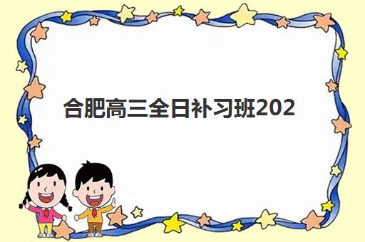 合肥高三全日补习班2025年报名情况如何准备？最新报名时间安排、操作流程、材料准备与成功技巧全指南