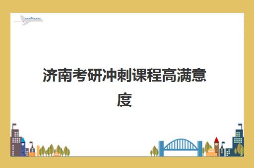 济南考研冲刺课程高满意度机构案例集如何查询？2025年最新满意度榜单与科学择校全指南