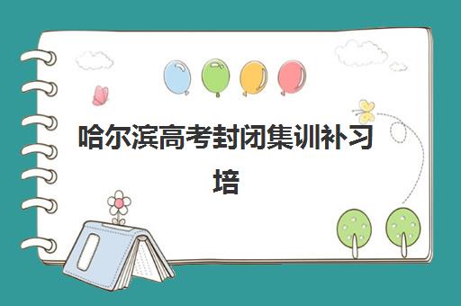 哈尔滨高考封闭集训补习培训学校排名前十如何查询？2025年最新权威榜单与高性价比择校全攻略