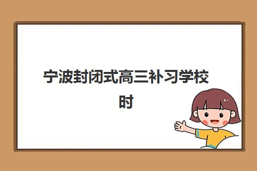宁波封闭式高三补习学校时间2025考试时间如何安排？最新权威时间表、备考规划与高性价比机构选择全攻略
