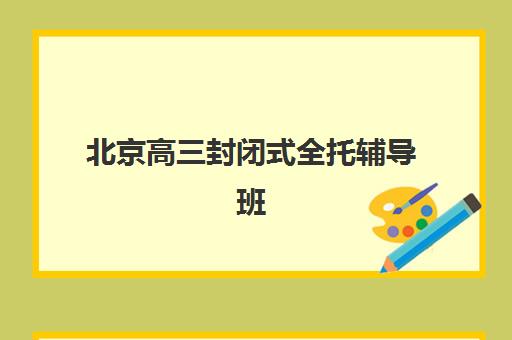 北京高三封闭式全托辅导班培训班多少钱一年？2025年最新费用榜单、择校标准与报班全指南