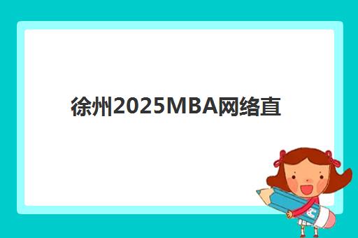 徐州2025MBA网络直播课程头部机构年度白皮书如何查询最权威？最新数据解读与择校全指南