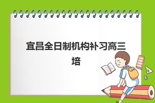 宜昌全日制机构补习高三培训机构哪家强一点？2025年最新排名、选择指南与全托班深度解析
