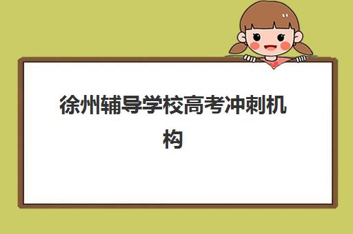 徐州辅导学校高考冲刺机构哪家好？2025年最新实力排名与择校指南全解析