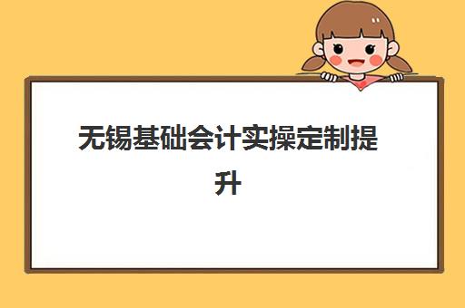 无锡基础会计实操定制提升课程2025辅导班哪儿最好？最新权威排名与超全选择指南