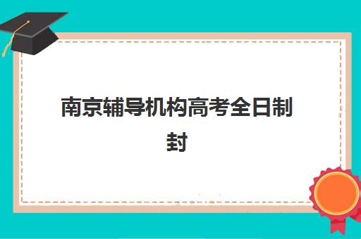 南京辅导机构高考全日制封闭学校排名一览表，2025年最新择校指南与成功案例解析