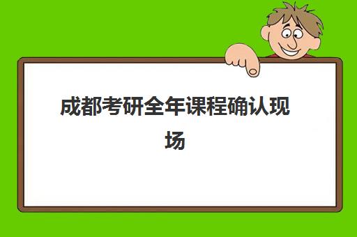成都考研全年课程确认现场确认时间是几点？2025年最新权威时间表解读与高效确认全流程指南