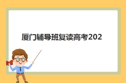 厦门辅导班复读高考2025培训哪个好？2025年厦门高考复读培训机构综合排名与择校全指南