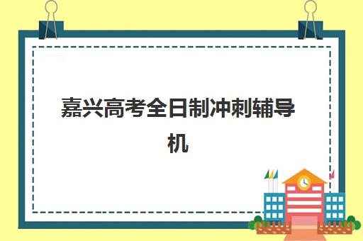 嘉兴高考全日制冲刺辅导机构最容易的大学排名如何参考？2025年升学捷径分析与择校指南