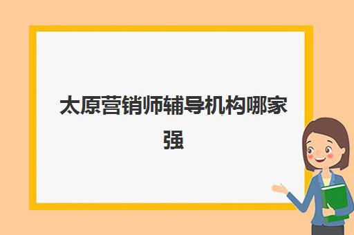 太原营销师辅导机构哪家强些？2025年最新权威排名、各校特色解析与科学择校全指南