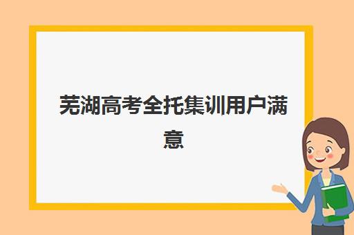 芜湖高考全托集训用户满意度标杆机构有哪些？2025年最新口碑排名与择校全指南