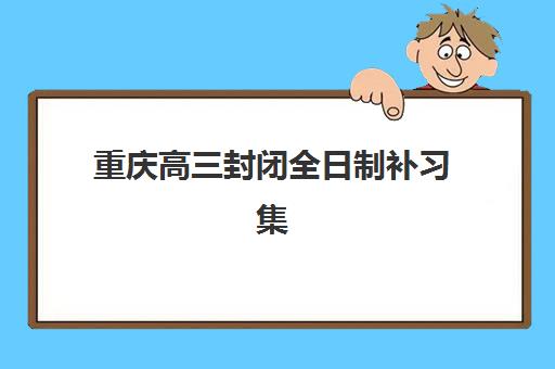重庆高三封闭全日制补习集训营排名前十的学校如何选择？2025年最新权威榜单详解与科学择校全流程指南