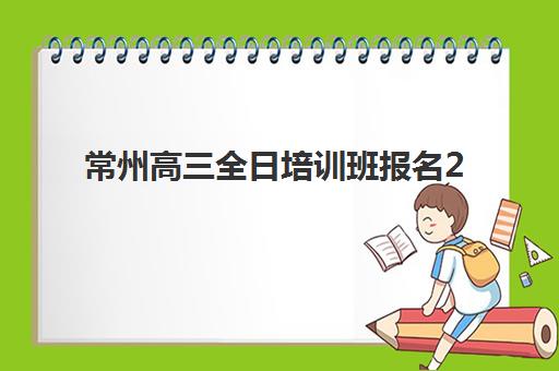 常州高三全日培训班报名2025报名时间如何安排？最新官方时间表、报名步骤与择校指南全解析