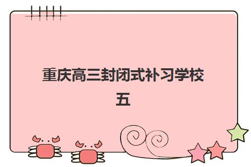 重庆高三封闭式补习学校五大公办机构怎么选？2025年运营模式深度解析与科学报班避坑全指南