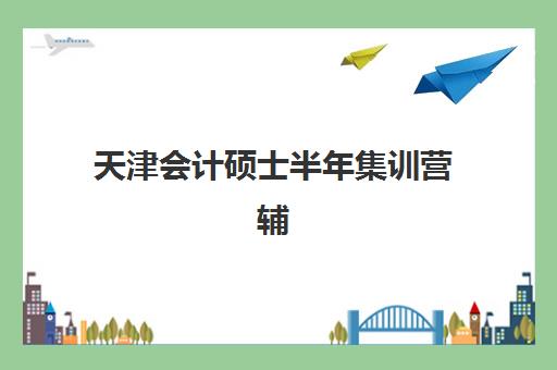 天津会计硕士半年集训营辅导机构排名榜如何查询？2025年最新权威榜单与个性化择校全攻略