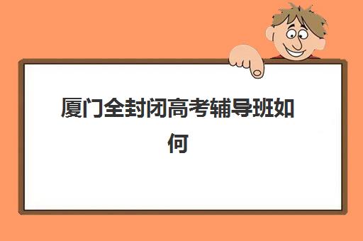 厦门全封闭高考辅导班如何选？2025年最新收费标准与机构排行榜全解析