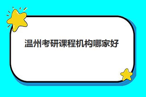 温州考研课程机构哪家好(实力排名)如何查询？2025年最新权威排行榜与科学择校全攻略