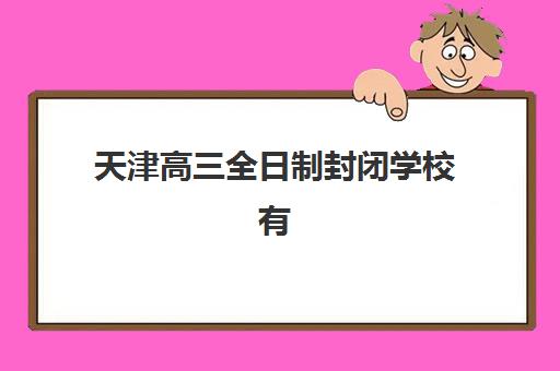天津高三全日制封闭学校有哪些？2025年精选机构与择校指南