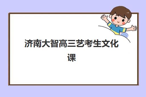 济南大智高三艺考生文化课集训班费用多少钱全面解析：2025年收费明细、班型选择及高性价比报读指南